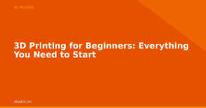 3D Printing for Beginners: Everything You Need to Start