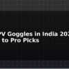 blog best fpv goggles in india 2026 budget to pro picks 595660