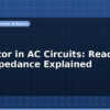 blog capacitor in ac circuits reactance and impedance explained 597228