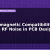 blog electromagnetic compatibility reduce rf noise in pcb design 597412