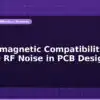 blog electromagnetic compatibility reduce rf noise in pcb design 597412