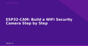 ESP32-CAM: Build a WiFi Security Camera Step by Step