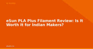eSun PLA Plus Filament Review: Is It Worth It for Indian Makers?