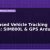 blog gsm based vehicle tracking system sim800l gps arduino 596871