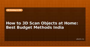 How to 3D Scan Objects at Home: Best Budget Methods India