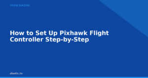 How to Set Up Pixhawk Flight Controller Step-by-Step