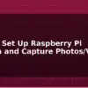 blog how to set up raspberry pi camera and capture photos video 595213
