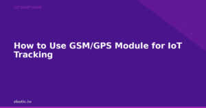 How to Use GSM/GPS Module for IoT Tracking