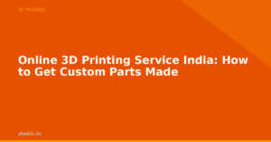Online 3D Printing Service India: How to Get Custom Parts Made
