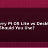 blog raspberry pi os lite vs desktop which should you use 595005