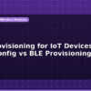 blog wifi provisioning for iot devices smartconfig vs ble provisioning 596554