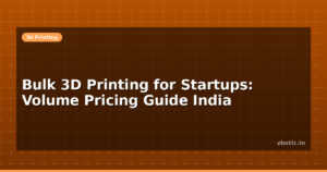 Bulk 3D Printing for Startups: Volume Pricing Guide India
