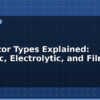 blog capacitor types explained ceramic electrolytic and film 612853