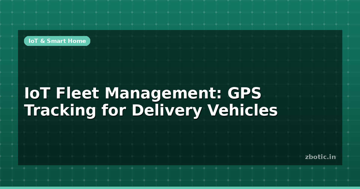 IoT Fleet Management: GPS Tracking for Delivery Vehicles | Zbotic
